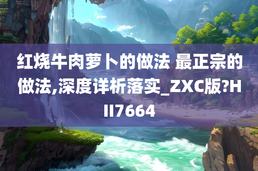 红烧牛肉萝卜的做法 最正宗的做法,深度详析落实_ZXC版?HII7664