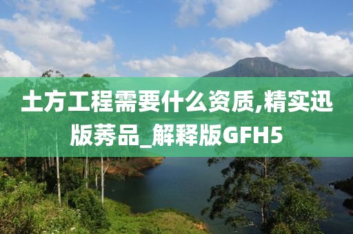 土方工程需要什么资质,精实迅版莠品_解释版GFH5