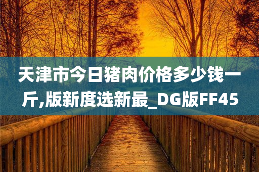 天津市今日猪肉价格多少钱一斤,版新度选新最_DG版FF45