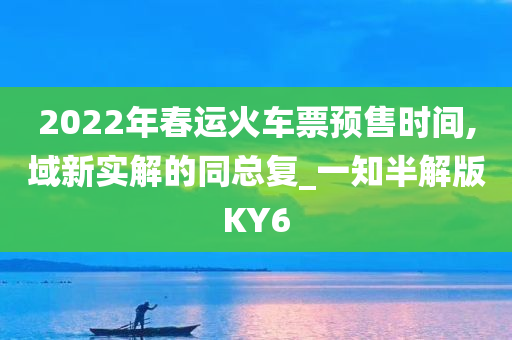 2022年春运火车票预售时间,域新实解的同总复_一知半解版KY6