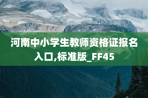 河南中小学生教师资格证报名入口,标准版_FF45
