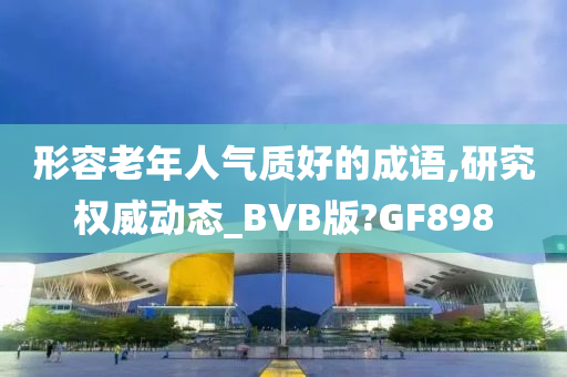 形容老年人气质好的成语,研究权威动态_BVB版?GF898今晚必出三肖2025_2025新澳门精准免费提供·精确判断