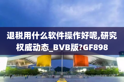 退税用什么软件操作好呢,研究权威动态_BVB版?GF898