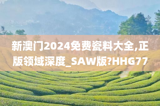 新澳门2024免费瓷料大全,正版领域深度_SAW版?HHG77今晚必出三肖2025_2025新澳门精准免费提供·精确判断