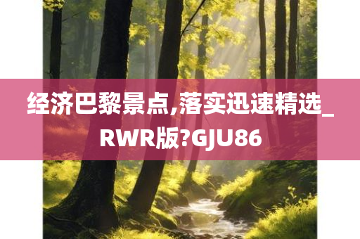 经济巴黎景点,落实迅速精选_RWR版?GJU86