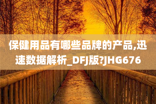 保健用品有哪些品牌的产品,迅速数据解析_DFJ版?JHG676