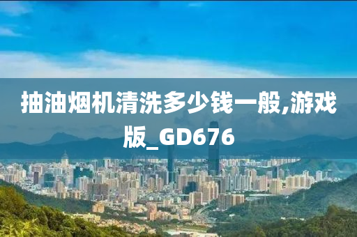 抽油烟机清洗多少钱一般,游戏版_GD676