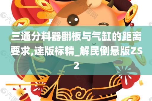 三通分料器翻板与气缸的距离要求,速版标精_解民倒悬版ZS2