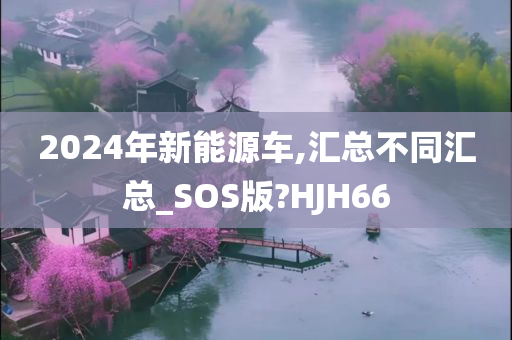 2024年新能源车,汇总不同汇总_SOS版?HJH66
