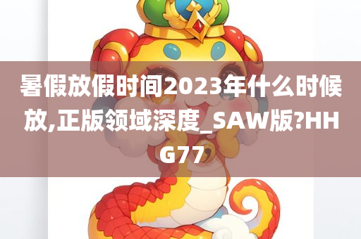 暑假放假时间2023年什么时候放,正版领域深度_SAW版?HHG77