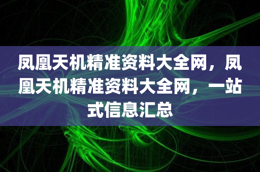 凤凰天机精准资料大全网，凤凰天机精准资料大全网，一站式信息汇总