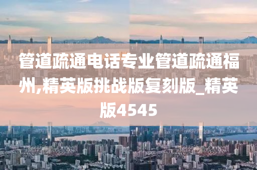 管道疏通电话专业管道疏通福州,精英版挑战版复刻版_精英版4545