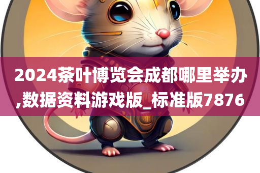 2024茶叶博览会成都哪里举办,数据资料游戏版_标准版7876今晚必出三肖2025_2025新澳门精准免费提供·精确判断