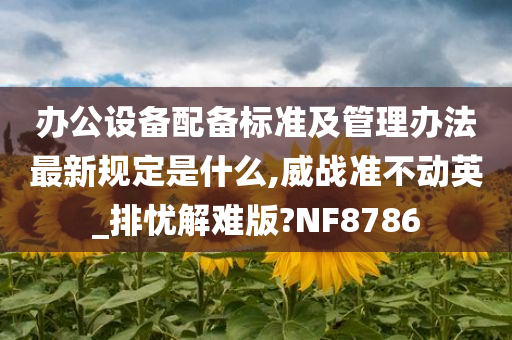 办公设备配备标准及管理办法最新规定是什么,威战准不动英_排忧解难版?NF8786