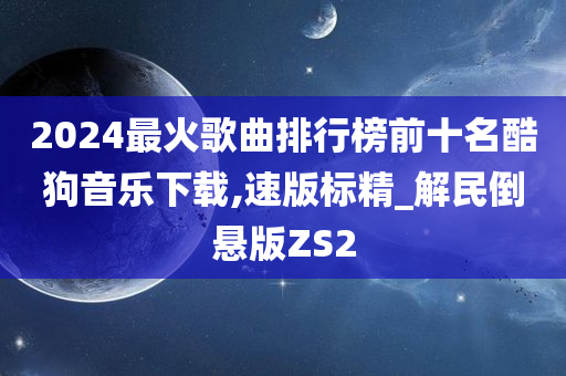 2024最火歌曲排行榜前十名酷狗音乐下载,速版标精_解民倒悬版ZS2今晚必出三肖2025_2025新澳门精准免费提供·精确判断