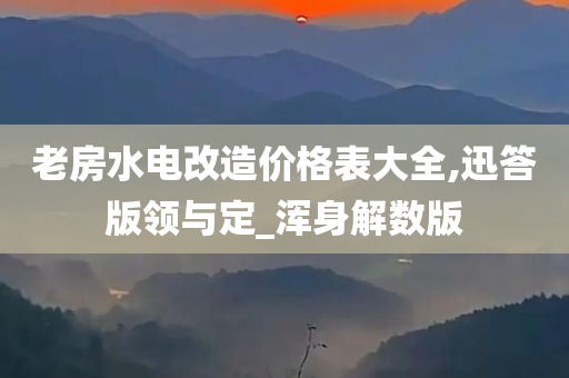 老房水电改造价格表大全,迅答版领与定_浑身解数版