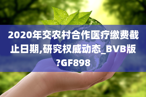 2020年交农村合作医疗缴费截止日期,研究权威动态_BVB版今晚必出三肖2025_2025新澳门精准免费提供·精确判断?GF898