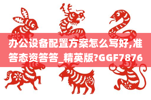 办公设备配置方案怎么写好,准答态资答答_精英版?GGF7876