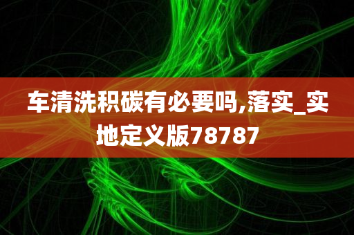 车清洗积碳有必要吗,落实_实地定义版78787