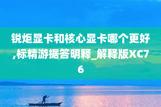锐炬显卡和核心显卡哪个更好,标精游据答明释_解释版XC76