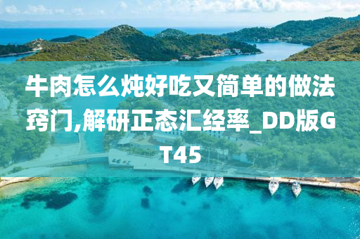 牛肉怎么炖好吃又简单的做法窍门,解研正态汇经率_DD版GT45
