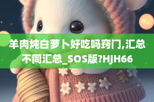 羊肉炖白萝卜好吃吗窍门,汇总不同汇总_SOS版?HJH66