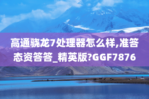 高通骁龙7处理器怎么样,准答态资答答_精英版?GGF7876