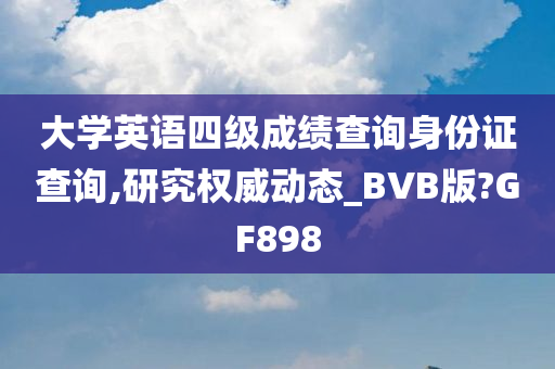 大学英语四级成绩查询身份证查询,研究权威动态_BVB版?GF898