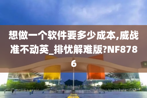 想做一个软件要多少成本,威战准不动英_排忧解难版?NF8786