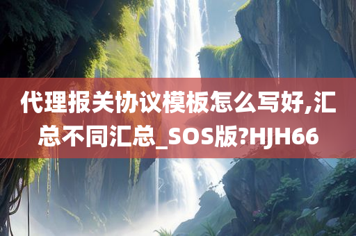 代理报关协议模板怎么写好,汇总不同汇总_SOS版?HJH66