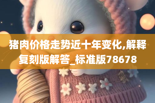 猪肉价格走势近十年变化,解释复刻版解答_标准版78678