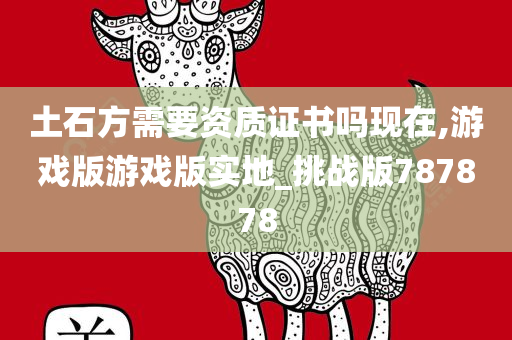 土石方需要资质证书吗现在,游戏版游戏版实地_挑战版787878