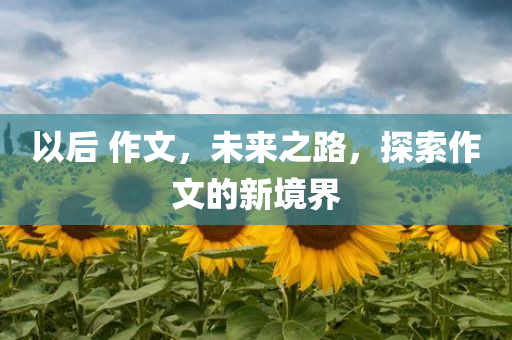 以后 作文，未来之路，探索作文的新境界