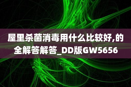 屋里杀菌消毒用什么比较好,的全解答解答_DD版GW5656