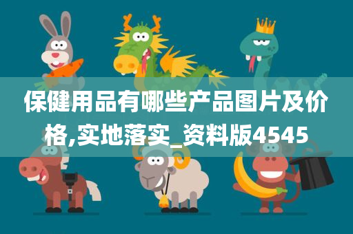 保健用品有哪些产品图片及价格,实地落实_资料版4545