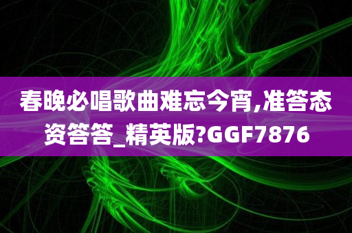 春晚必唱歌曲难忘今宵,准答态资答答_精英版?GGF7876