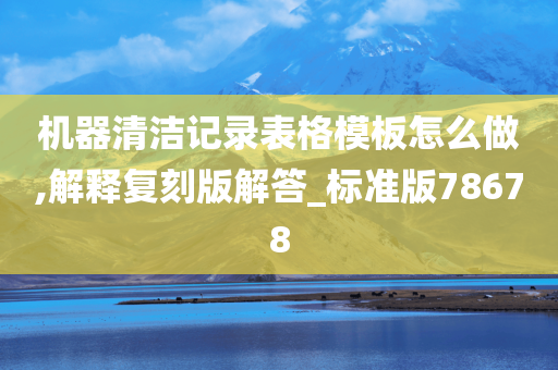 机器清洁记录表格模板怎么做,解释复刻版解答_标准版78678