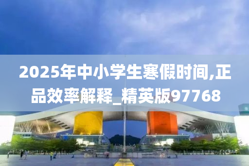 2025年中小学生寒假时间,正品效率解释_精英版97768