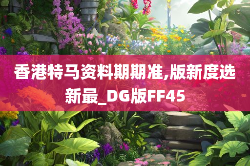 香港特马资料期期准,版新度选新最_DG版FF45