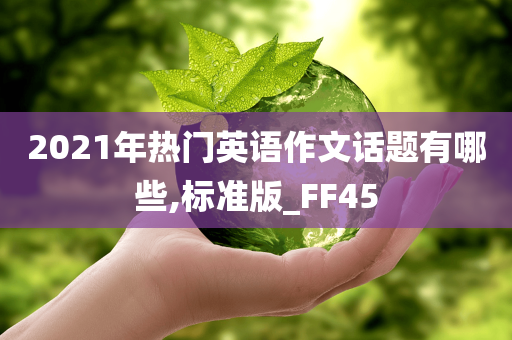 2021年热门英语作文话题有哪些,标准版_FF45