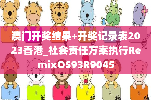 澳门开奖结果+开奖记录表2023香港_社会责任方案执行RemixOS93R9045