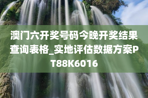 澳门六开奖号码今晚开奖结果查询表格_实地评估数据方案PT88K6016