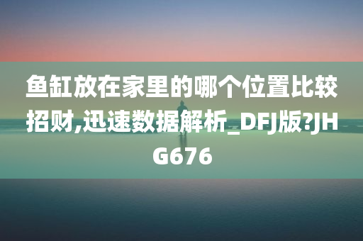 鱼缸放在家里的哪个位置比较招财,迅速数据解析_DFJ版?JHG676