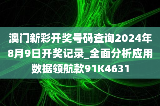 澳门新彩开奖号码查询2024年8月9日开奖记录_全面分析应用数据领航款91K4631