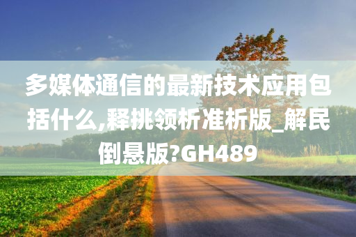 多媒体通信的最新技术应用包括什么,释挑领析准析版_解民倒悬版?GH489