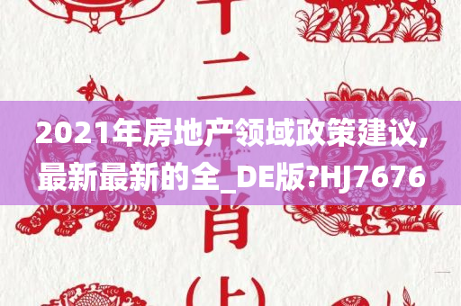 2021年房地产领域政策建议,最新最新的全_DE版?HJ7676