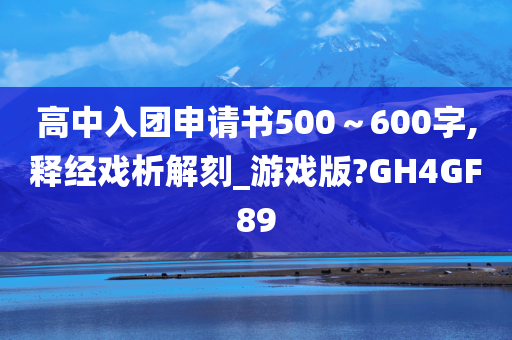 高中入团申请书500～600字,释经戏析解刻_游戏版?GH4GF89