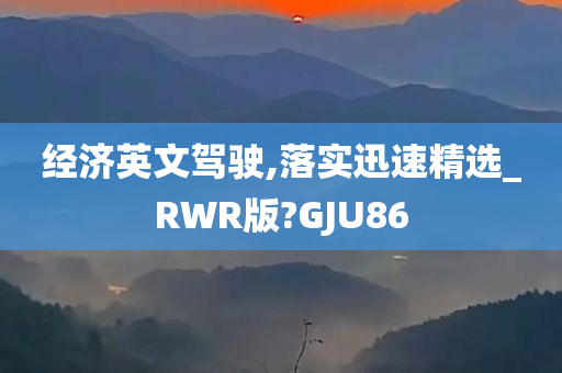 经济英文驾驶,落实迅速精选_RWR版?GJU86