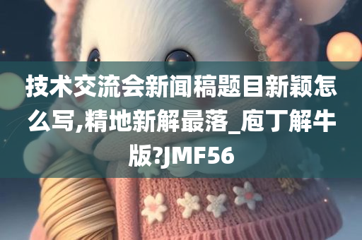 技术交流会新闻稿题目新颖怎么写,精地新解最落_庖丁解牛版?JMF56