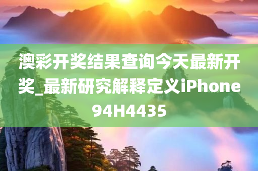 澳彩开奖结果查询今天最新开奖_最新研究解释定义iPhone94H4435